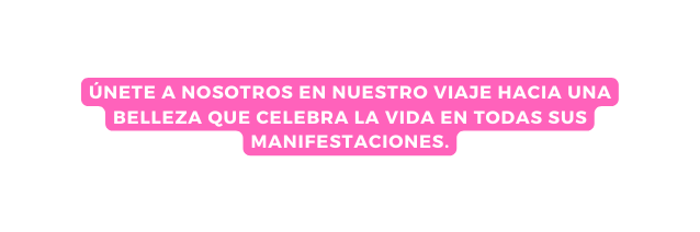 Únete a nosotros en nuestro viaje hacia una belleza que celebra la vida en todas sus manifestaciones