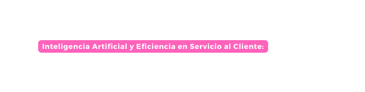 Inteligencia Artificial y Eficiencia en Servicio al Cliente